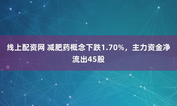 线上配资网 减肥药概念下跌1.70%，主力资金净流出45股