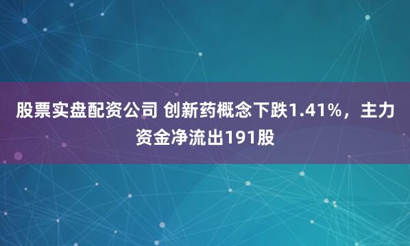 股票实盘配资公司 创新药概念下跌1.41%，主力资金净流出191股