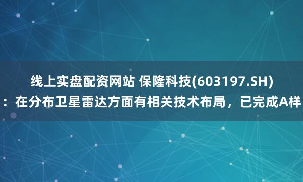 线上实盘配资网站 保隆科技(603197.SH)：在分布卫星雷达方面有相关技术布局，已完成A样