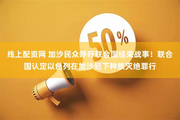 线上配资网 加沙民众呼吁联合国结束战事!联合国认定以色列在加沙犯下种族灭绝罪行