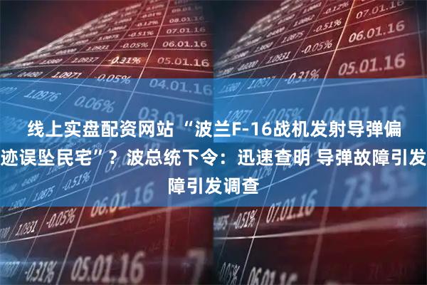 线上实盘配资网站 “波兰F-16战机发射导弹偏离轨迹误坠民宅”？波总统下令：迅速查明 导弹故障引发调查