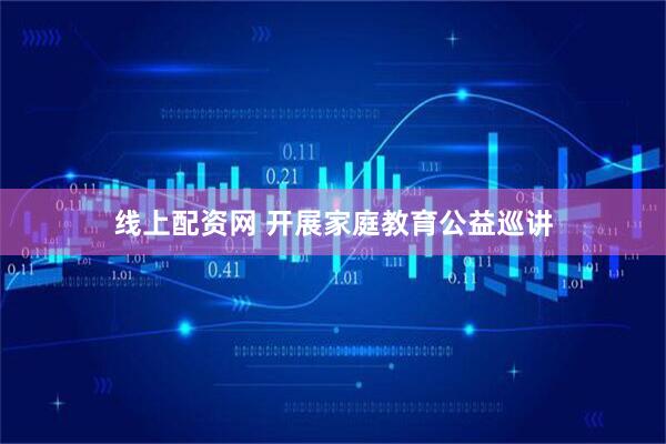 线上配资网 开展家庭教育公益巡讲