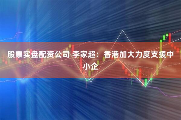 股票实盘配资公司 李家超：香港加大力度支援中小企