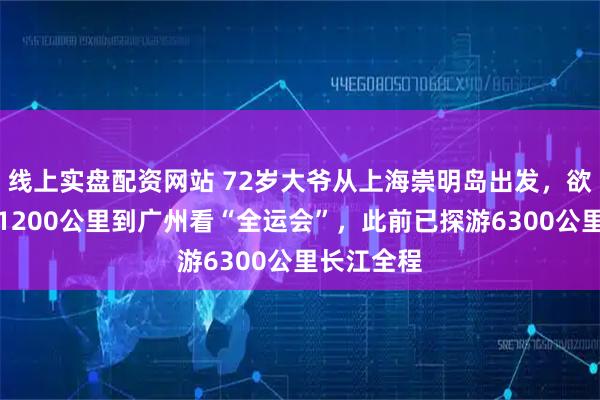 线上实盘配资网站 72岁大爷从上海崇明岛出发，欲海上探游1200公里到广州看“全运会”，此前已探游6300公里长江全程