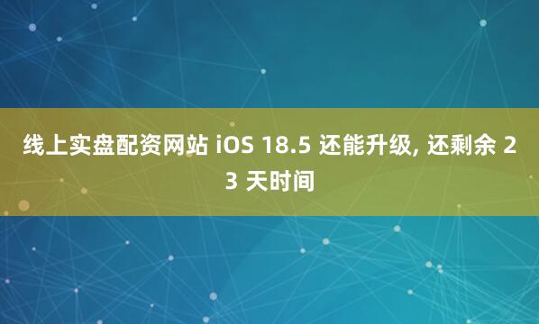 线上实盘配资网站 iOS 18.5 还能升级, 还剩余 23 天时间