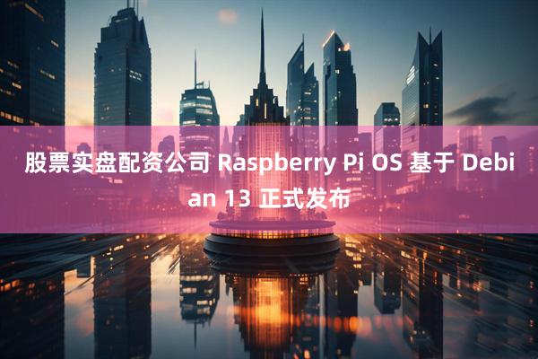 股票实盘配资公司 Raspberry Pi OS 基于 Debian 13 正式发布