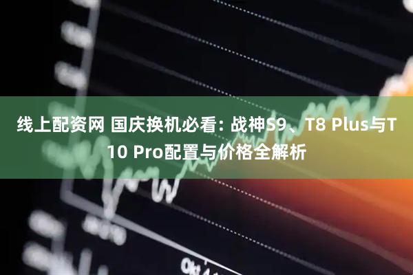 线上配资网 国庆换机必看: 战神S9、T8 Plus与T10 Pro配置与价格全解析
