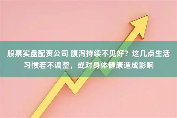 股票实盘配资公司 腹泻持续不见好？这几点生活习惯若不调整，或对身体健康造成影响