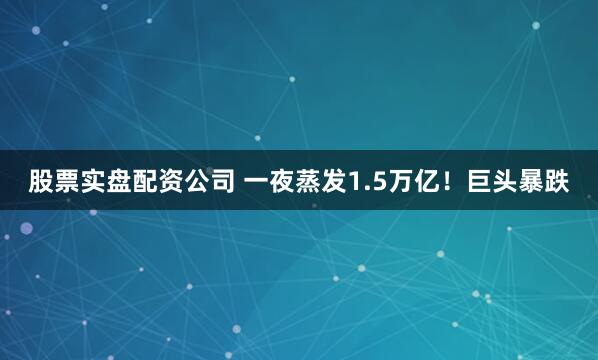 股票实盘配资公司 一夜蒸发1.5万亿！巨头暴跌