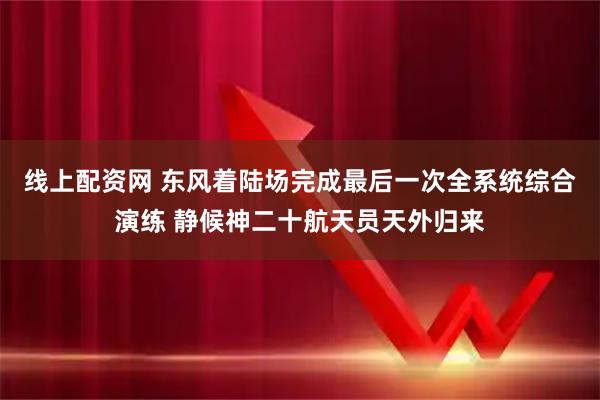 线上配资网 东风着陆场完成最后一次全系统综合演练 静候神二十航天员天外归来