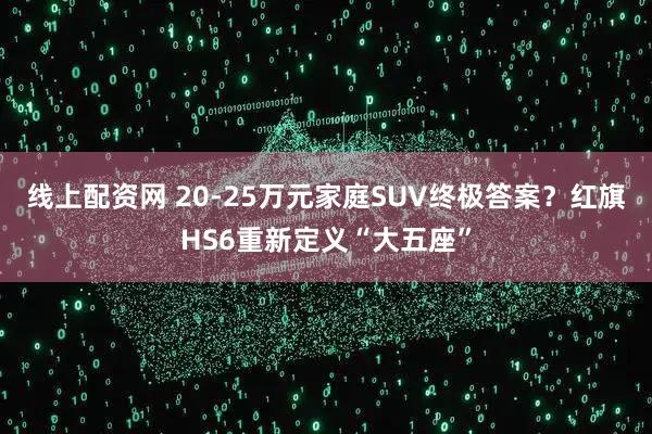 线上配资网 20-25万元家庭SUV终极答案？红旗HS6重新定义“大五座”