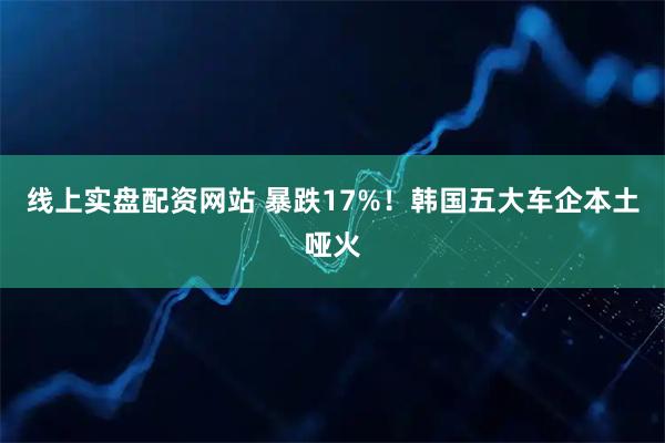 线上实盘配资网站 暴跌17%！韩国五大车企本土哑火