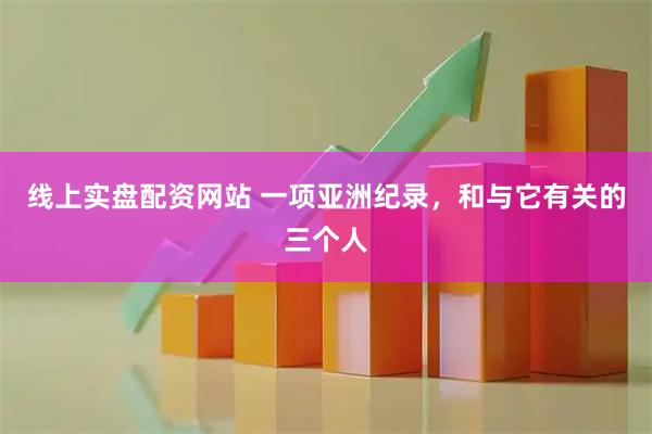 线上实盘配资网站 一项亚洲纪录，和与它有关的三个人