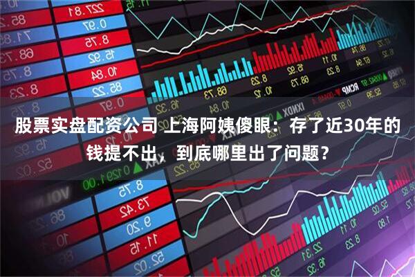 股票实盘配资公司 上海阿姨傻眼：存了近30年的钱提不出，到底哪里出了问题？