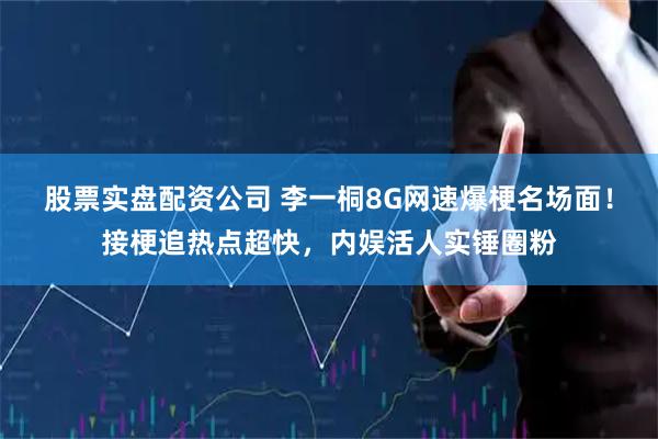 股票实盘配资公司 李一桐8G网速爆梗名场面！接梗追热点超快，内娱活人实锤圈粉