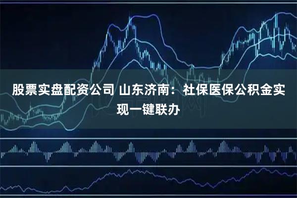 股票实盘配资公司 山东济南：社保医保公积金实现一键联办